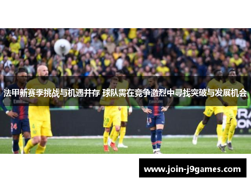 法甲新赛季挑战与机遇并存 球队需在竞争激烈中寻找突破与发展机会