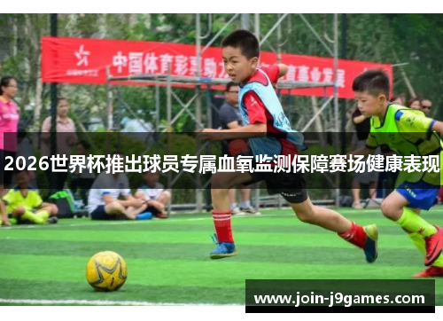 2026世界杯推出球员专属血氧监测保障赛场健康表现