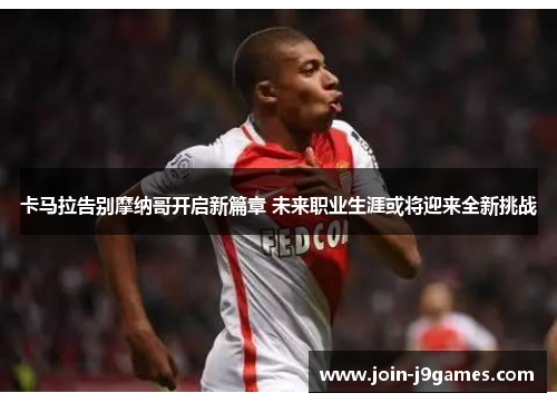 卡马拉告别摩纳哥开启新篇章 未来职业生涯或将迎来全新挑战