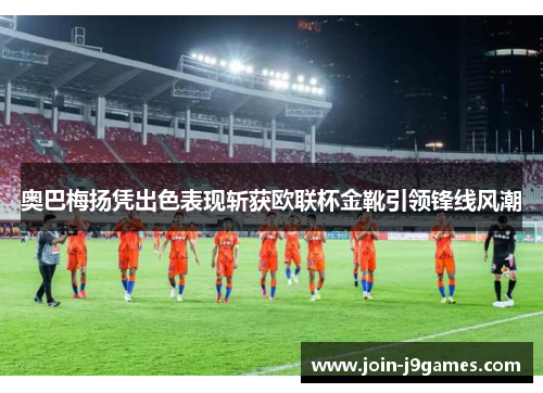 奥巴梅扬凭出色表现斩获欧联杯金靴引领锋线风潮