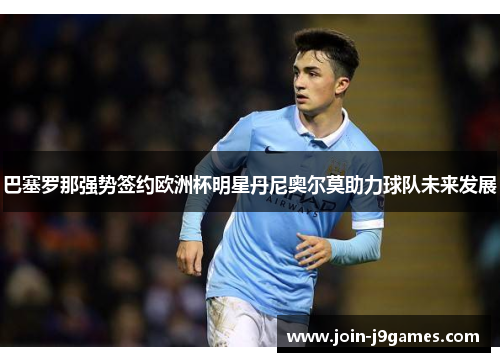 巴塞罗那强势签约欧洲杯明星丹尼奥尔莫助力球队未来发展