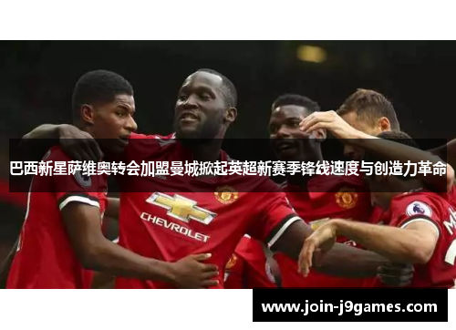 巴西新星萨维奥转会加盟曼城掀起英超新赛季锋线速度与创造力革命 巴西新星萨维奥转会加盟曼城掀起英超新赛季锋线速度与创造力革命