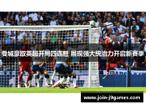 曼城豪取英超开局四连胜 展现强大统治力开启新赛季 曼城豪取英超开局四连胜 展现强大统治力开启新赛季