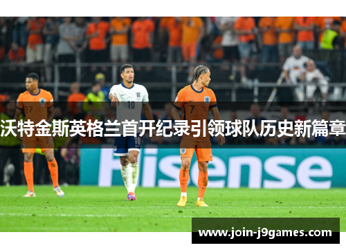 沃特金斯英格兰首开纪录引领球队历史新篇章