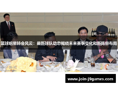 篮球明星转会风云：最新球队动态揭晓未来赛季变化和新阵容布局