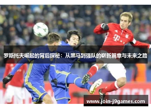 罗斯托夫崛起的背后探秘：从黑马到强队的崭新篇章与未来之路