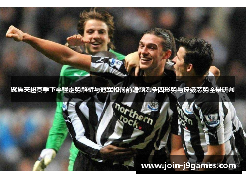 聚焦英超赛季下半程走势解析与冠军格局前瞻预测争四形势与保级态势全景研判