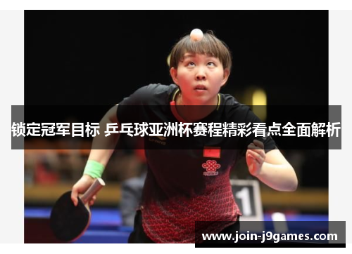 锁定冠军目标 乒乓球亚洲杯赛程精彩看点全面解析 锁定冠军目标 乒乓球亚洲杯赛程精彩看点全面解析