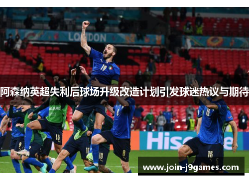阿森纳英超失利后球场升级改造计划引发球迷热议与期待 阿森纳英超失利后球场升级改造计划引发球迷热议与期待