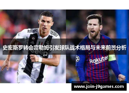 史密斯罗转会富勒姆引发球队战术格局与未来前景分析